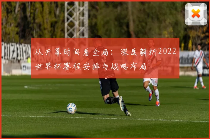 从开幕时间看全局:深度解析2022世界杯赛程安排与战略布局