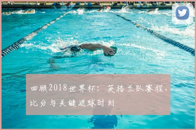 回顾2018世界杯：英格兰队赛程、比分与关键进球时刻