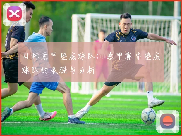 目标意甲垫底球队:意甲赛季垫底球队的表现与分析