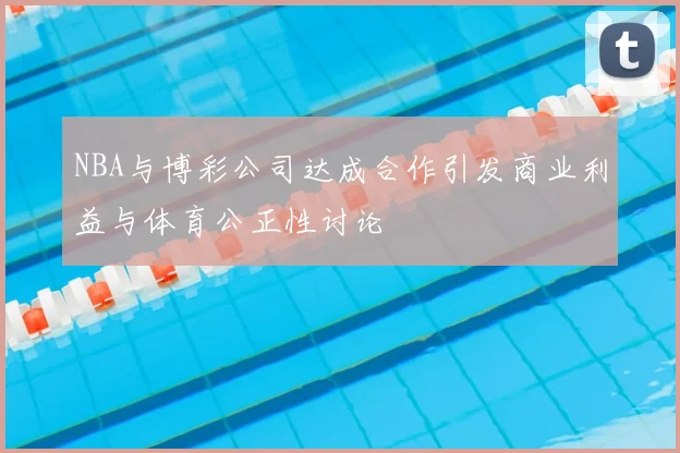 NBA与博彩公司达成合作引发商业利益与体育公正性讨论