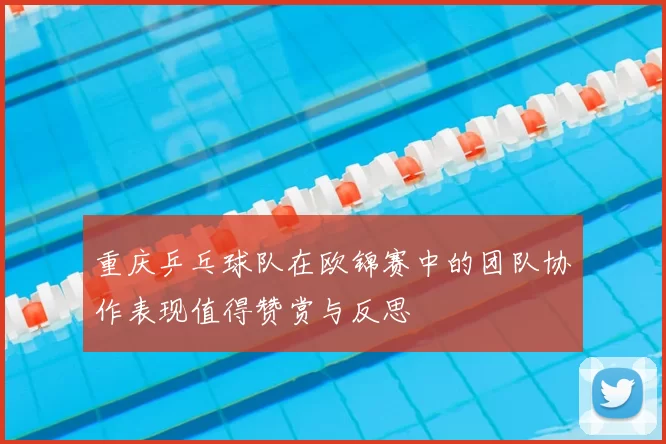 重庆乒乓球队在欧锦赛中的团队协作表现值得赞赏与反思