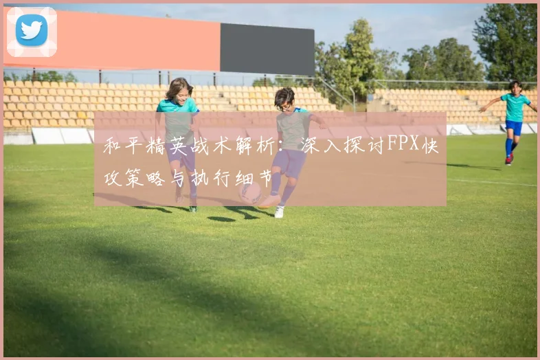 和平精英战术解析：深入探讨FPX快攻策略与执行细节