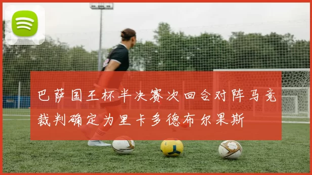 巴萨国王杯半决赛次回合对阵马竞裁判确定为里卡多德布尔果斯