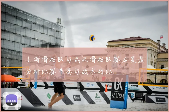 上海滑板队与武汉滑板队赛后复盘分析比赛节奏与战术对比