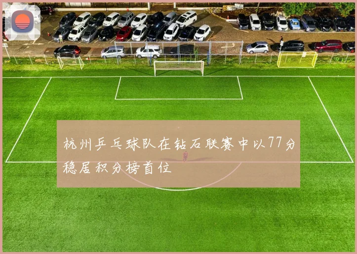 杭州乒乓球队在钻石联赛中以77分稳居积分榜首位