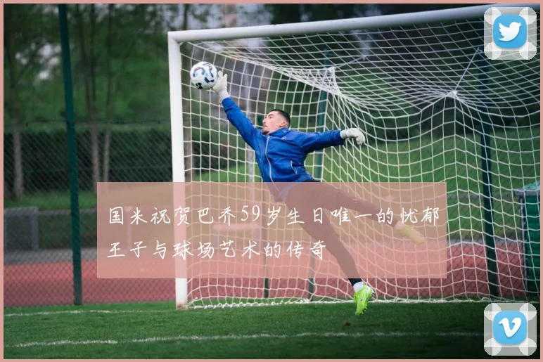 国米祝贺巴乔59岁生日唯一的忧郁王子与球场艺术的传奇