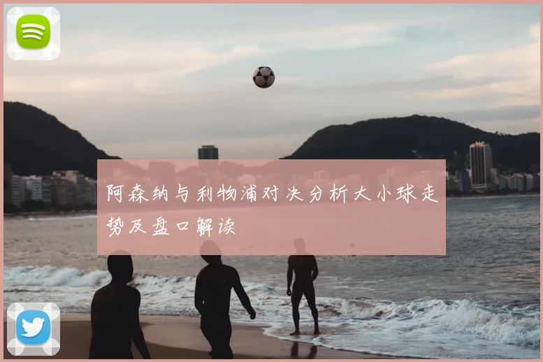 阿森纳与利物浦对决分析大小球走势及盘口解读