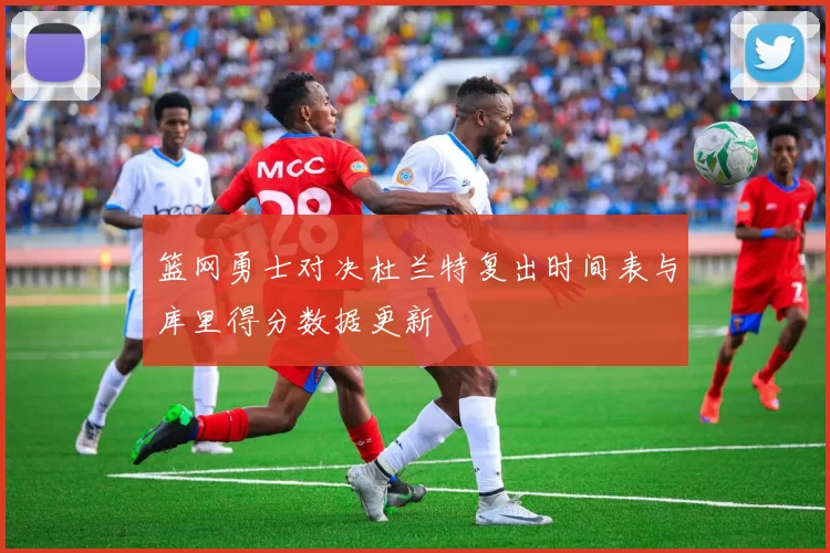 篮网勇士对决杜兰特复出时间表与库里得分数据更新