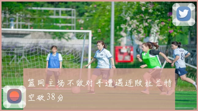 篮网主场不敌对手遭遇连败杜兰特空砍38分