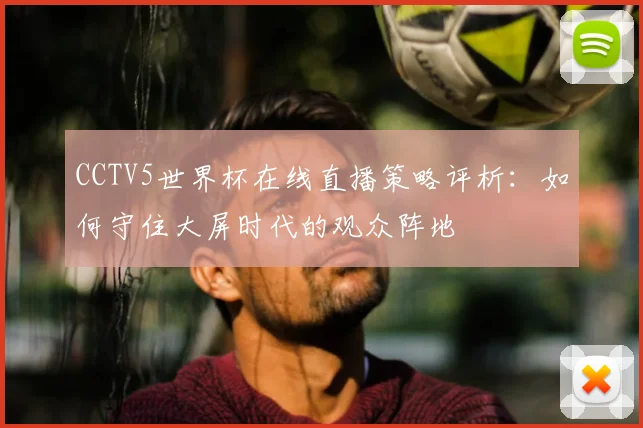 CCTV5世界杯在线直播策略评析：如何守住大屏时代的观众阵地