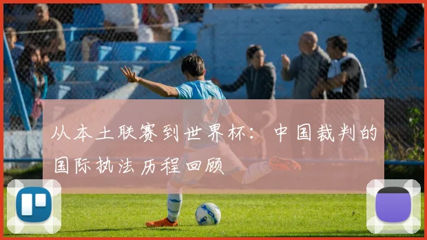 从本土联赛到世界杯:中国裁判的国际执法历程回顾