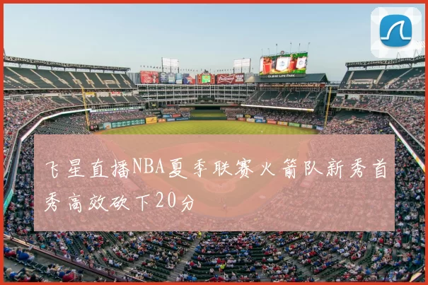 飞星直播NBA夏季联赛火箭队新秀首秀高效砍下20分