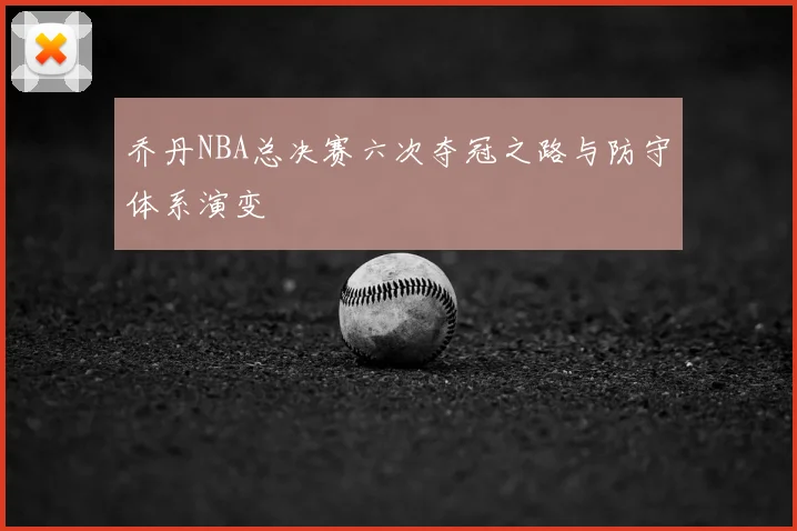 乔丹NBA总决赛六次夺冠之路与防守体系演变