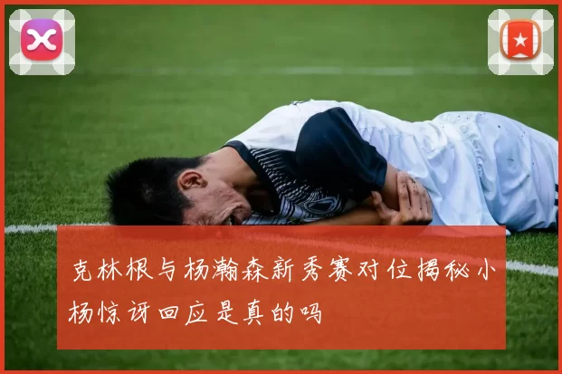 克林根与杨瀚森新秀赛对位揭秘小杨惊讶回应是真的吗