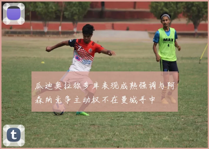 瓜迪奥拉称多库表现成熟强调与阿森纳竞争主动权不在曼城手中