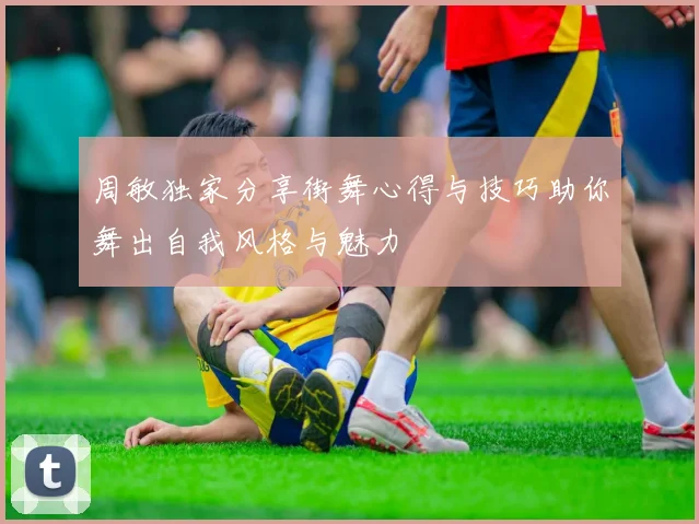 周敏独家分享街舞心得与技巧助你舞出自我风格与魅力