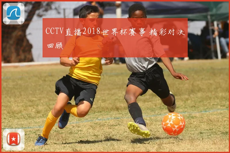CCTV直播2018世界杯赛事 精彩对决回顾
