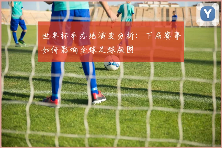 世界杯举办地演变分析:下届赛事如何影响全球足球版图