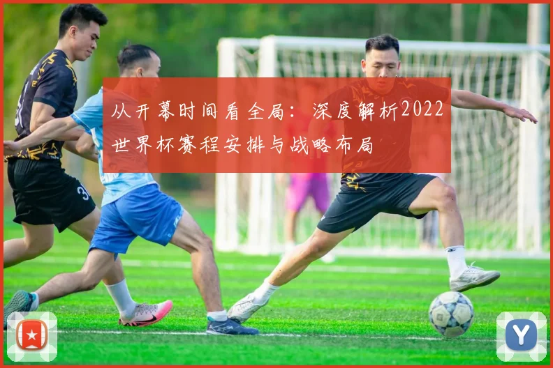 从开幕时间看全局：深度解析2022世界杯赛程安排与战略布局