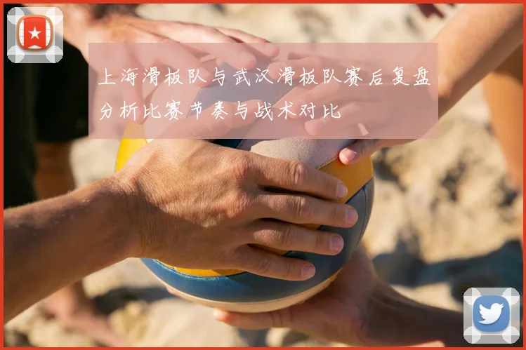 上海滑板队与武汉滑板队赛后复盘分析比赛节奏与战术对比