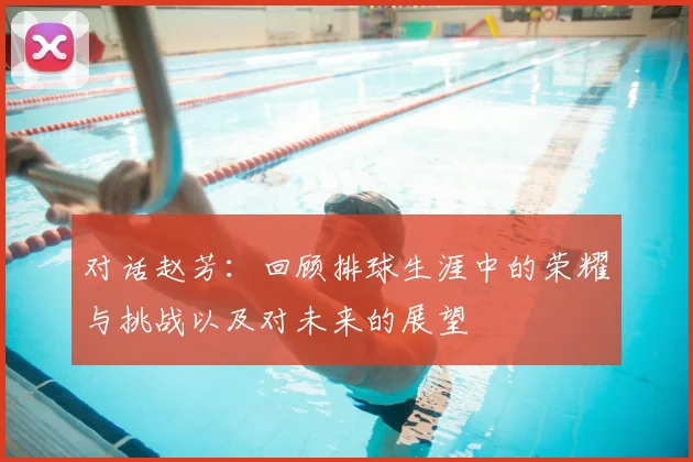 对话赵芳：回顾排球生涯中的荣耀与挑战以及对未来的展望