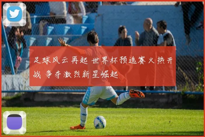 足球风云再起 世界杯预选赛火热开战 争夺激烈新星崛起
