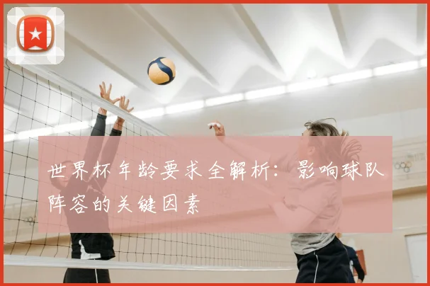 世界杯年龄要求全解析：影响球队阵容的关键因素