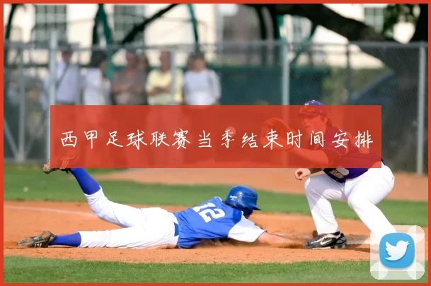 西甲足球联赛当季结束时间安排