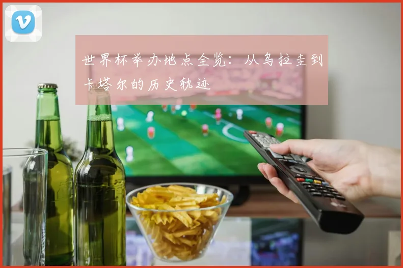 世界杯举办地点全览:从乌拉圭到卡塔尔的历史轨迹