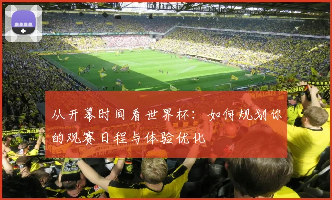 从开幕时间看世界杯:如何规划你的观赛日程与体验优化