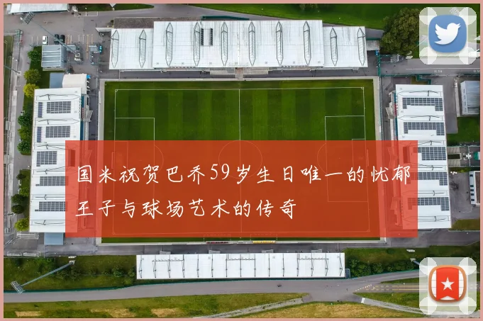 国米祝贺巴乔59岁生日唯一的忧郁王子与球场艺术的传奇
