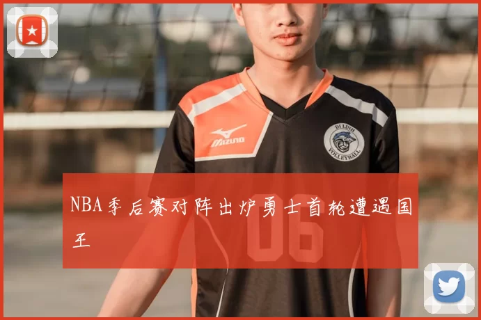 NBA季后赛对阵出炉勇士首轮遭遇国王