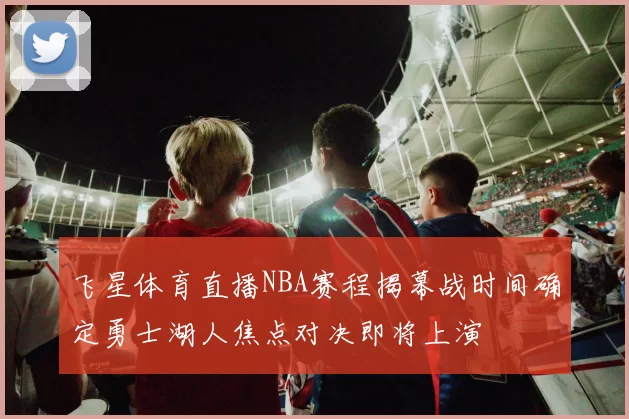 飞星体育直播NBA赛程揭幕战时间确定勇士湖人焦点对决即将上演