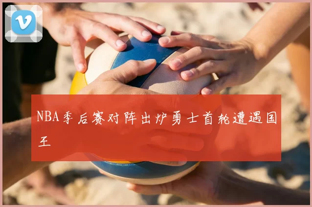 NBA季后赛对阵出炉勇士首轮遭遇国王