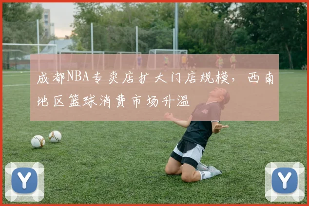 成都NBA专卖店扩大门店规模,西南地区篮球消费市场升温