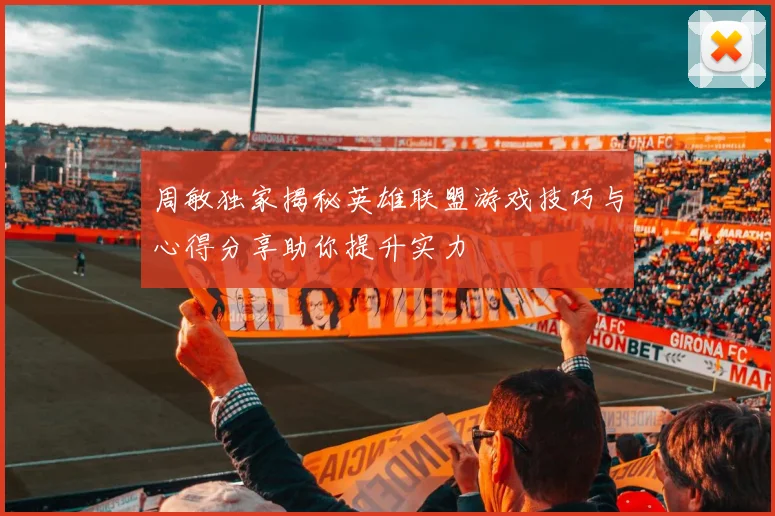 周敏独家揭秘英雄联盟游戏技巧与心得分享助你提升实力
