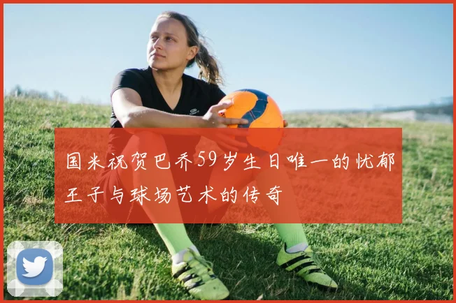 国米祝贺巴乔59岁生日唯一的忧郁王子与球场艺术的传奇