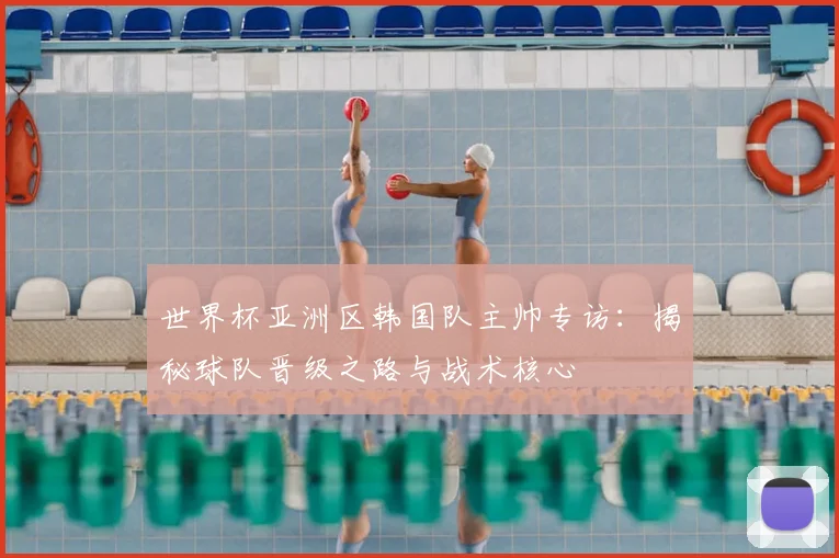 世界杯亚洲区韩国队主帅专访:揭秘球队晋级之路与战术核心