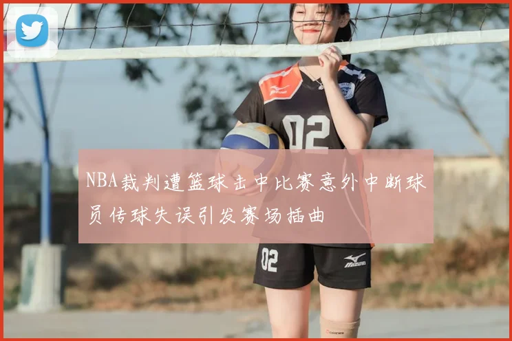 NBA裁判遭篮球击中比赛意外中断球员传球失误引发赛场插曲