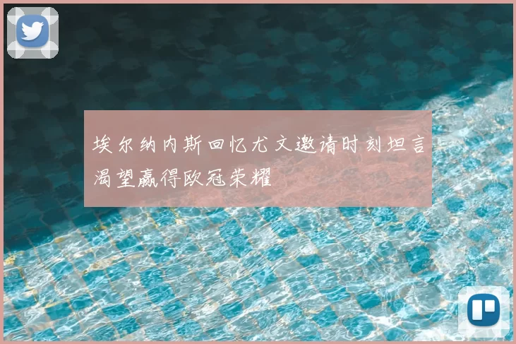 埃尔纳内斯回忆尤文邀请时刻坦言渴望赢得欧冠荣耀