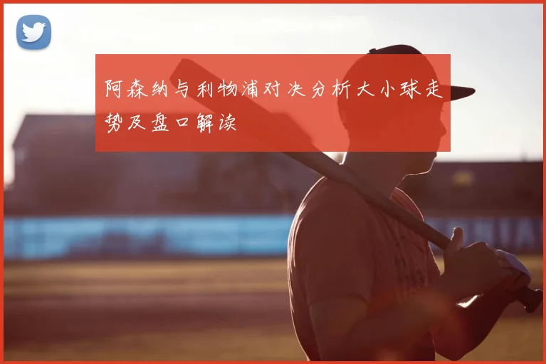 阿森纳与利物浦对决分析大小球走势及盘口解读