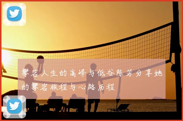 攀岩人生的高峰与低谷陈芳分享她的攀岩旅程与心路历程