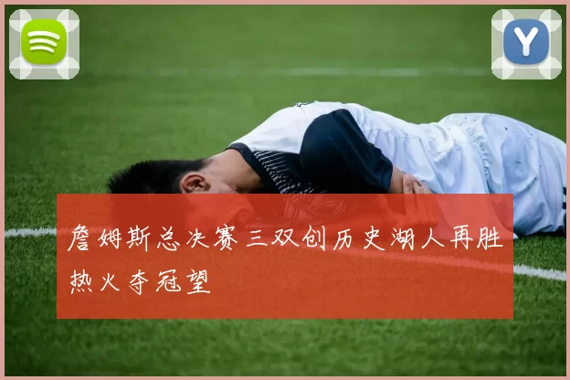 詹姆斯总决赛三双创历史湖人再胜热火夺冠望