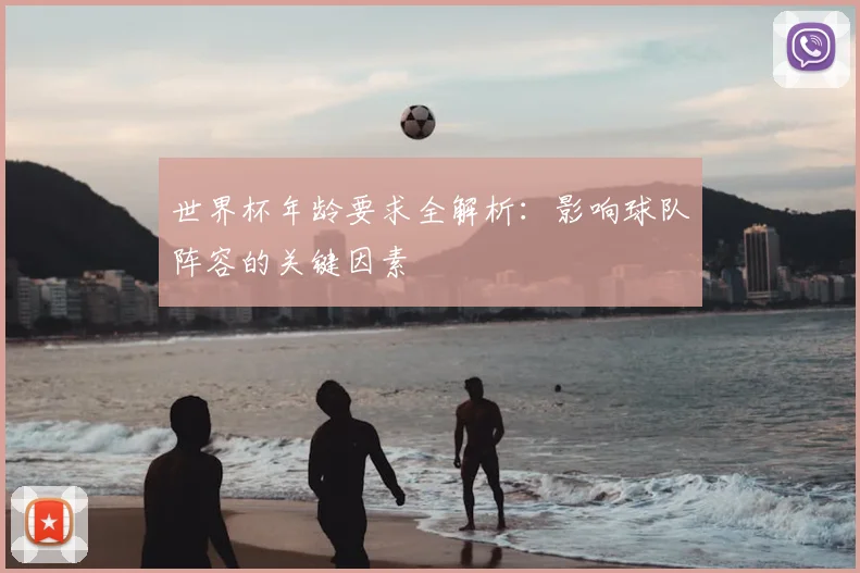 世界杯年龄要求全解析：影响球队阵容的关键因素