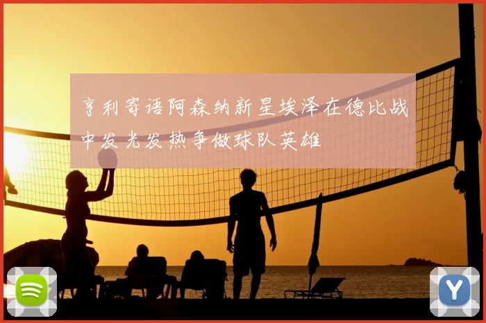 亨利寄语阿森纳新星埃泽在德比战中发光发热争做球队英雄