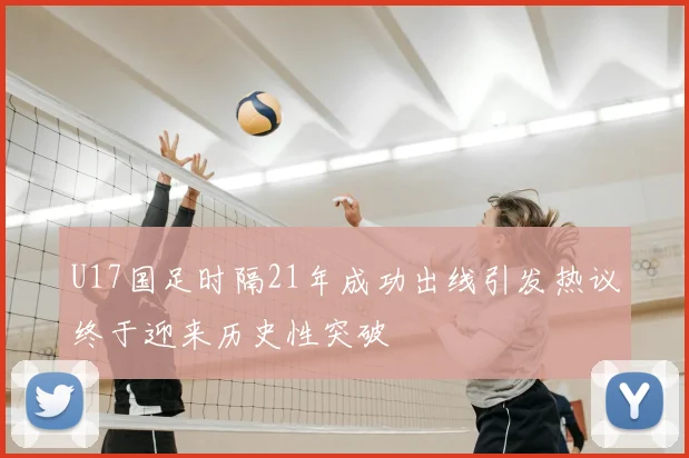U17国足时隔21年成功出线引发热议终于迎来历史性突破