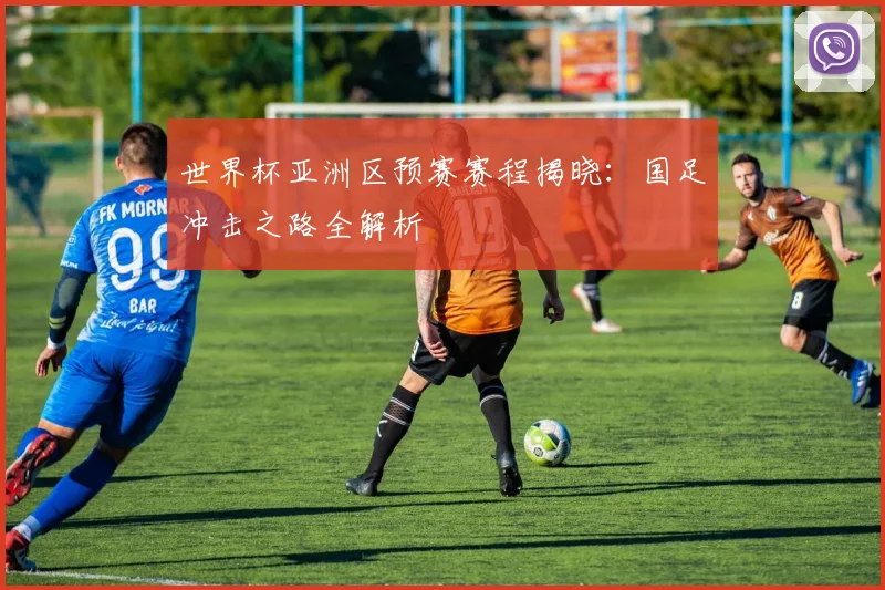 世界杯亚洲区预赛赛程揭晓：国足冲击之路全解析