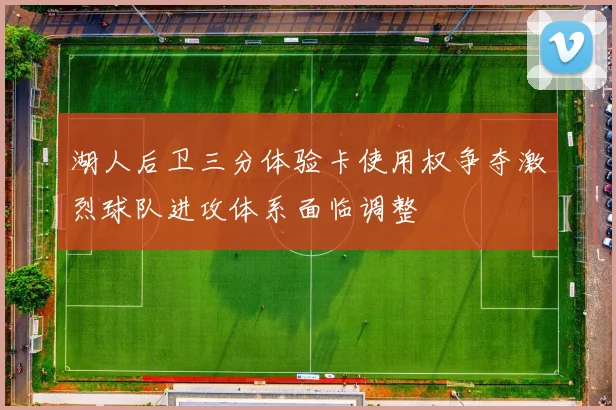 湖人后卫三分体验卡使用权争夺激烈球队进攻体系面临调整