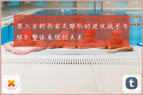 深入分析西安足球队的进攻战术与球队整体表现的关系