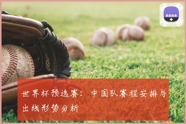 世界杯预选赛:中国队赛程安排与出线形势分析